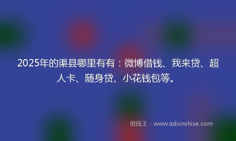 2025年的渠县哪里有有：微博借钱、我来贷、超人卡、随身贷、小花钱包等。