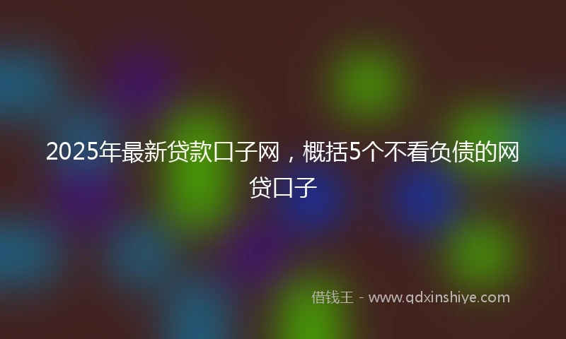 2025年最新贷款口子网，概括5个不看负债的网贷口子