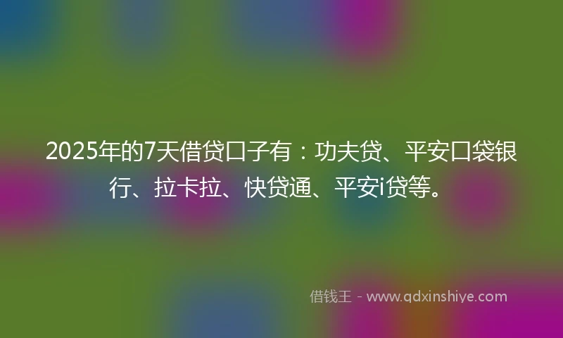 2025年的7天借贷口子有：功夫贷、平安口袋银行、拉卡拉、快贷通、平安i贷等。
