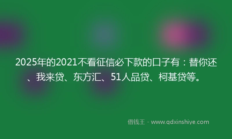 2025年的2021不看征信必下款的口子有：替你还、我来贷、东方汇、51人品贷、柯基贷等。
