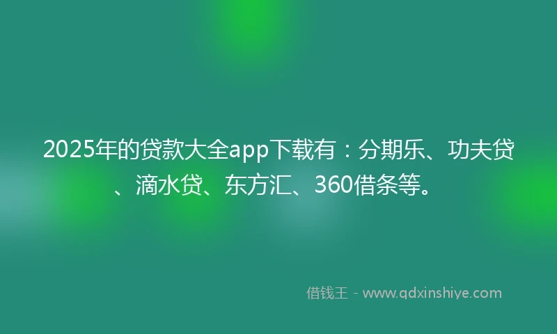 2025年的贷款大全app下载有：分期乐、功夫贷、滴水贷、东方汇、360借条等。