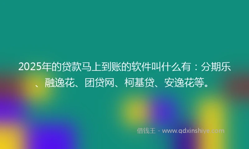 2025年的贷款马上到账的软件叫什么有：分期乐、融逸花、团贷网、柯基贷、安逸花等。