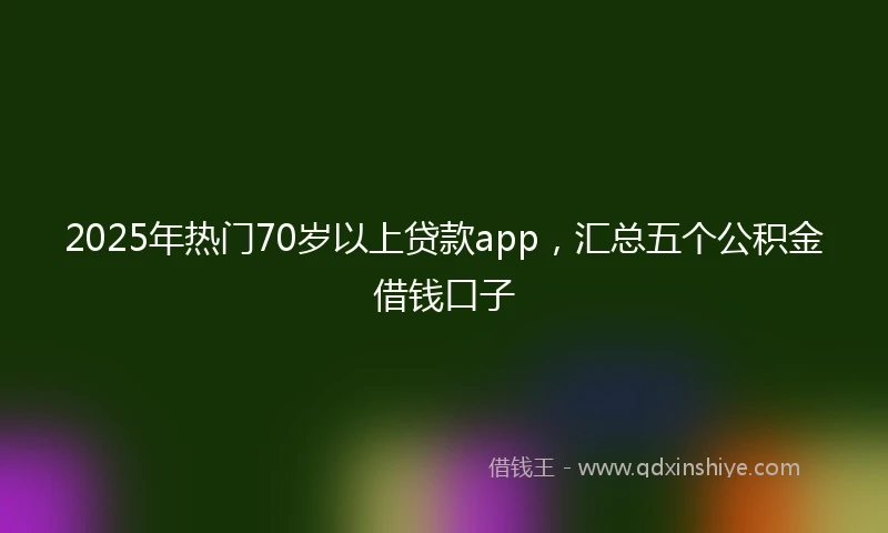 2025年热门70岁以上贷款app，汇总五个公积金借钱口子