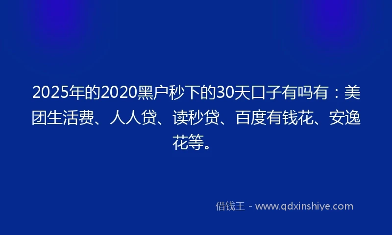 2025年的2020黑户秒下的30天口子有吗有：美团生活费、人人贷、读秒贷、百度有钱花、安逸花等。