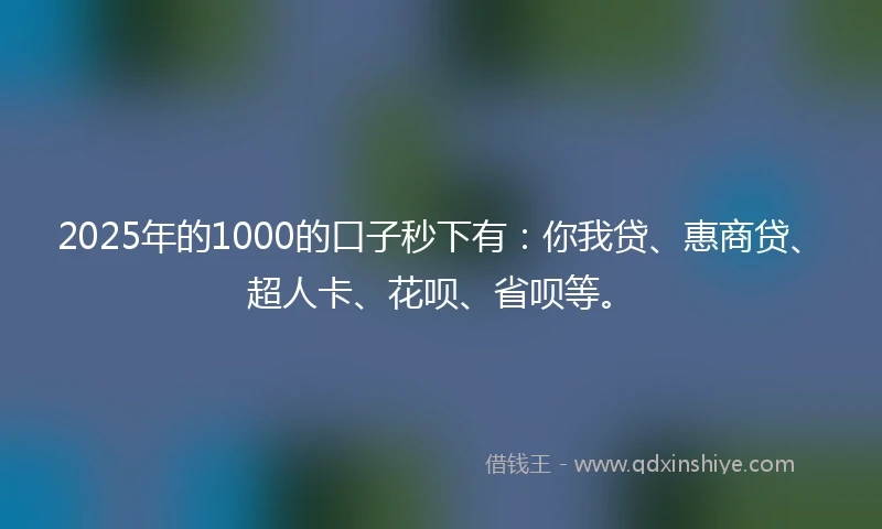 2025年的1000的口子秒下有：你我贷、惠商贷、超人卡、花呗、省呗等。