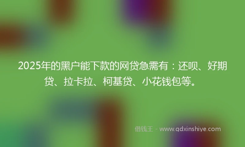 2025年的黑户能下款的网贷急需有：还呗、好期贷、拉卡拉、柯基贷、小花钱包等。
