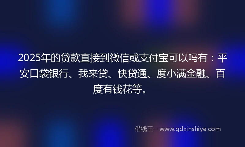 2025年的贷款直接到微信或支付宝可以吗有：平安口袋银行、我来贷、快贷通、度小满金融、百度有钱花等。