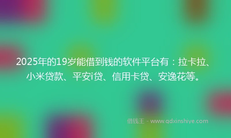 2025年的19岁能借到钱的软件平台有：拉卡拉、小米贷款、平安i贷、信用卡贷、安逸花等。