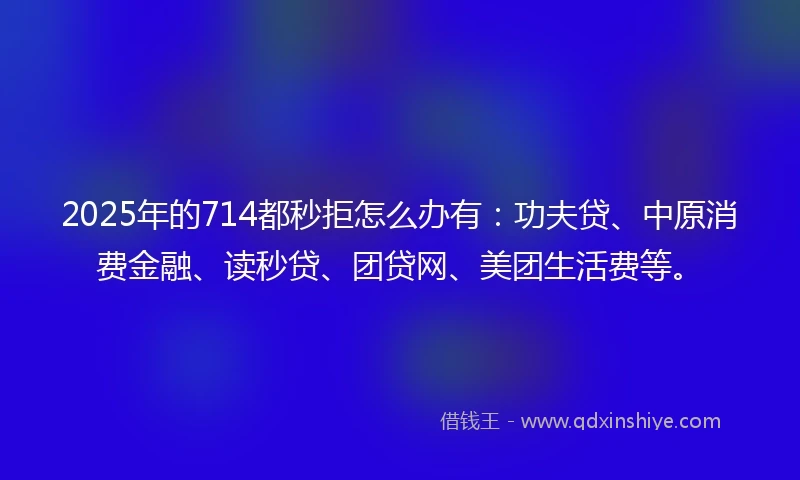 2025年的714都秒拒怎么办有：功夫贷、中原消费金融、读秒贷、团贷网、美团生活费等。