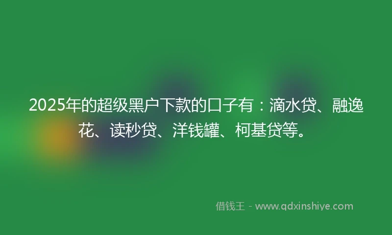 2025年的超级黑户下款的口子有：滴水贷、融逸花、读秒贷、洋钱罐、柯基贷等。