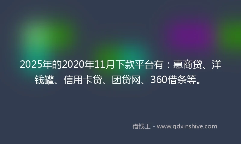 2025年的2020年11月下款平台有：惠商贷、洋钱罐、信用卡贷、团贷网、360借条等。