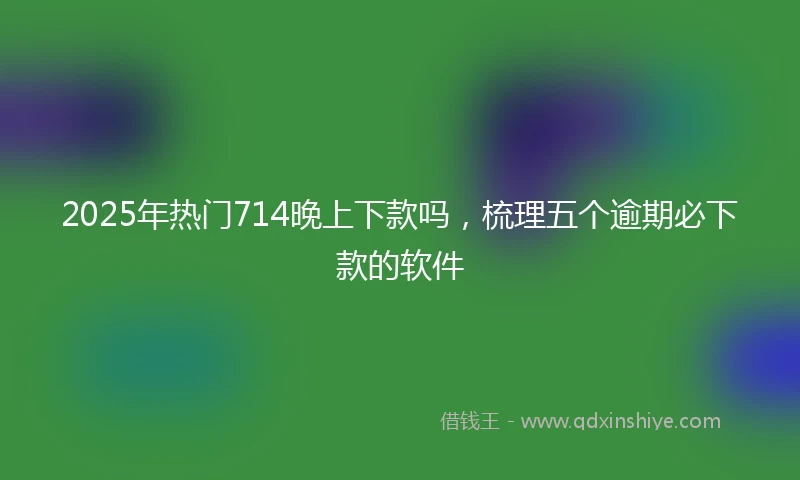2025年热门714晚上下款吗，梳理五个逾期必下款的软件