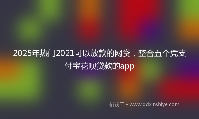 2025年热门2021可以放款的网贷，整合五个凭支付宝花呗贷款的app