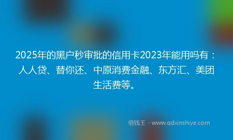 2025年的黑户秒审批的信用卡2023年能用吗有：人人贷、替你还、中原消费金融、东方汇、美团生活费等。