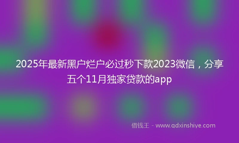 2025年最新黑户烂户必过秒下款2023微信，分享五个11月独家贷款的app