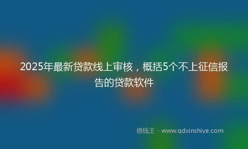 2025年最新贷款线上审核，概括5个不上征信报告的贷款软件