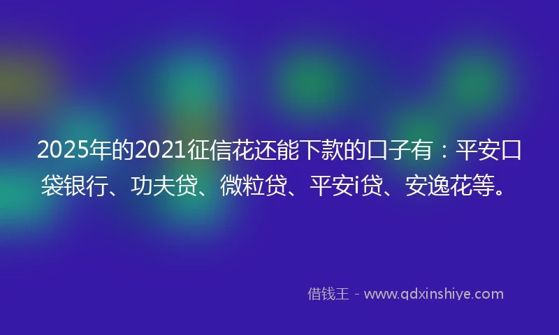 2025年的2021征信花还能下款的口子有：平安口袋银行、功夫贷、微粒贷、平安i贷、安逸花等。