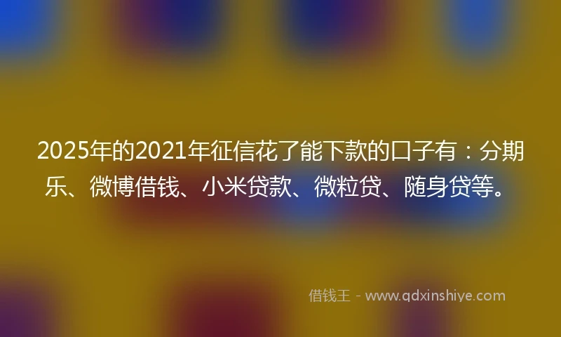 2025年的2021年征信花了能下款的口子有：分期乐、微博借钱、小米贷款、微粒贷、随身贷等。