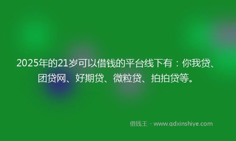 2025年的21岁可以借钱的平台线下有：你我贷、团贷网、好期贷、微粒贷、拍拍贷等。