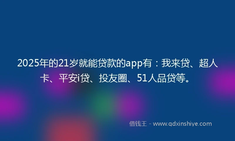 2025年的21岁就能贷款的app有：我来贷、超人卡、平安i贷、投友圈、51人品贷等。