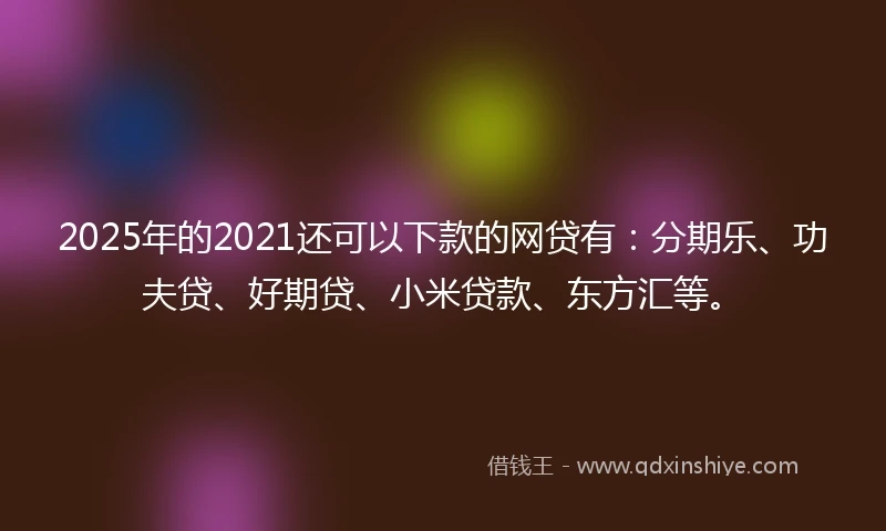 2025年的2021还可以下款的网贷有：分期乐、功夫贷、好期贷、小米贷款、东方汇等。
