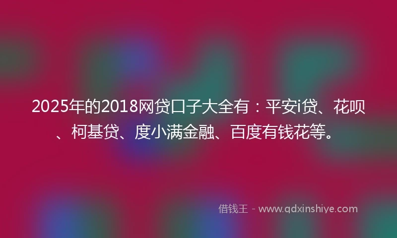 2025年的2018网贷口子大全有：平安i贷、花呗、柯基贷、度小满金融、百度有钱花等。