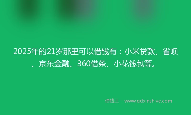 2025年的21岁那里可以借钱有：小米贷款、省呗、京东金融、360借条、小花钱包等。