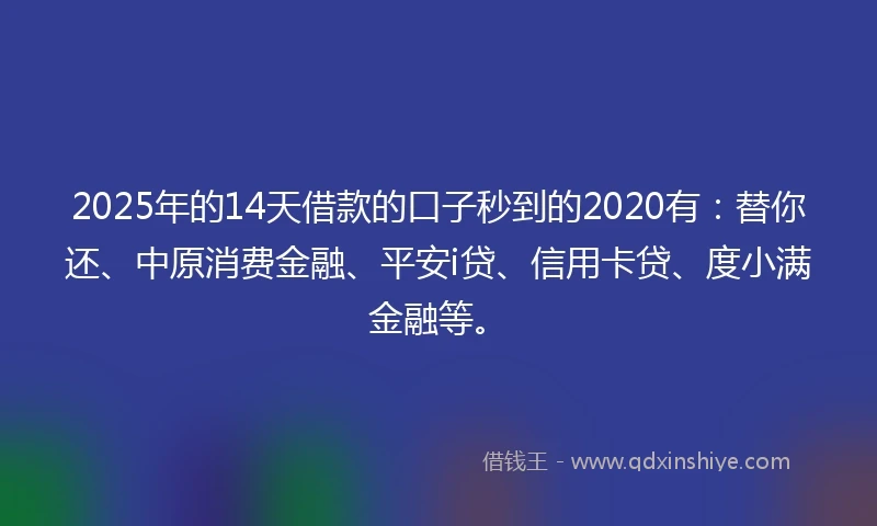 2025年的14天借款的口子秒到的2020有：替你还、中原消费金融、平安i贷、信用卡贷、度小满金融等。