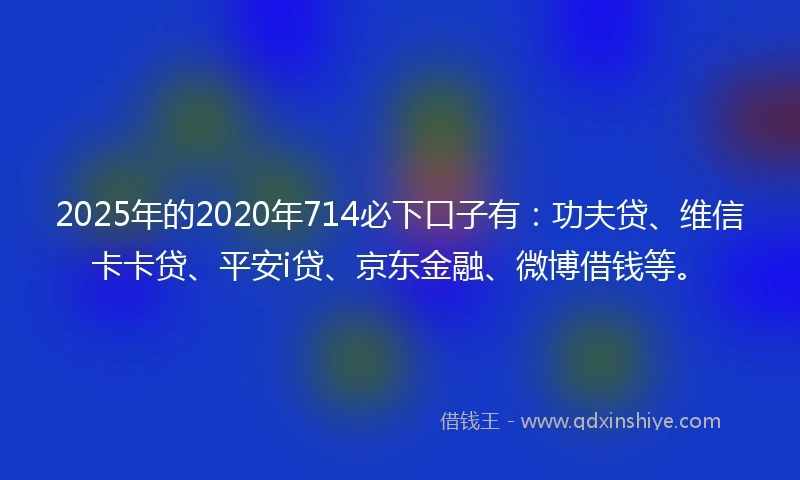 2025年的2020年714必下口子有：功夫贷、维信卡卡贷、平安i贷、京东金融、微博借钱等。