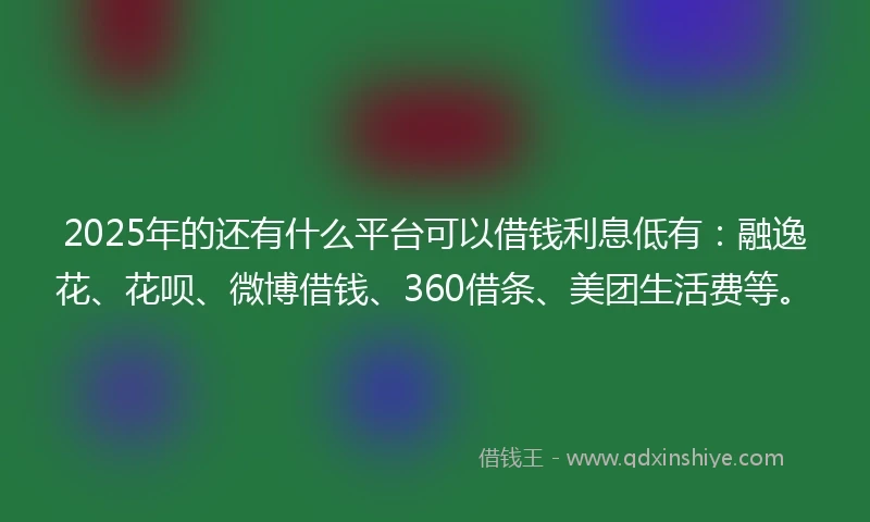 2025年的还有什么平台可以借钱利息低有：融逸花、花呗、微博借钱、360借条、美团生活费等。