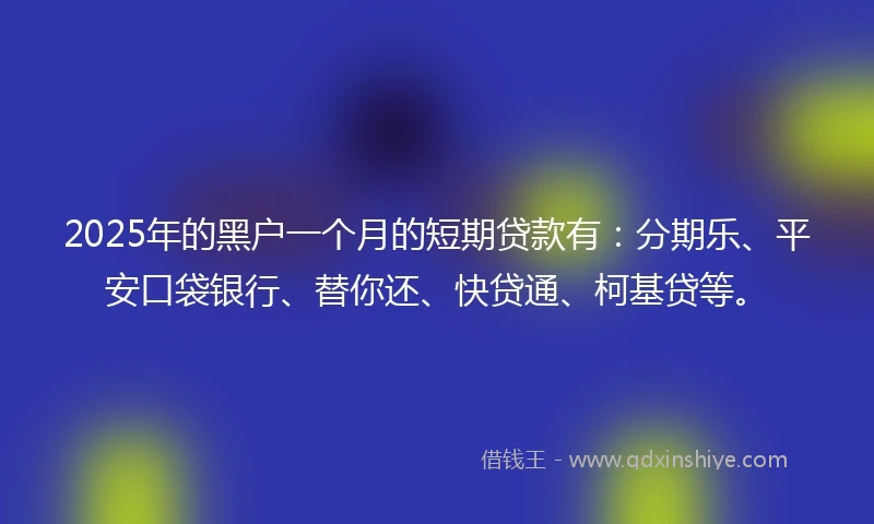 2025年的黑户一个月的短期贷款有：分期乐、平安口袋银行、替你还、快贷通、柯基贷等。
