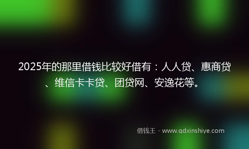 2025年的那里借钱比较好借有：人人贷、惠商贷、维信卡卡贷、团贷网、安逸花等。