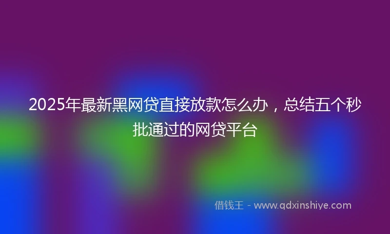 2025年最新黑网贷直接放款怎么办，总结五个秒批通过的网贷平台