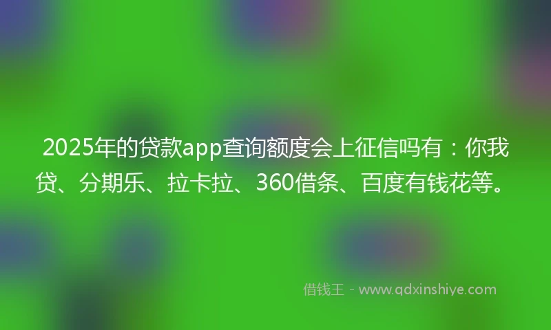 2025年的贷款app查询额度会上征信吗有：你我贷、分期乐、拉卡拉、360借条、百度有钱花等。