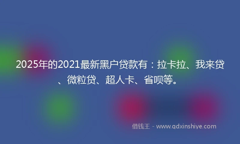 2025年的2021最新黑户贷款有：拉卡拉、我来贷、微粒贷、超人卡、省呗等。