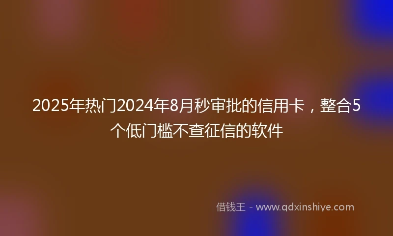 2025年热门2024年8月秒审批的信用卡，整合5个低门槛不查征信的软件