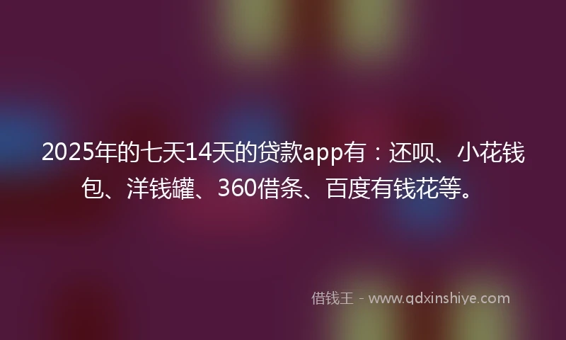 2025年的七天14天的贷款app有：还呗、小花钱包、洋钱罐、360借条、百度有钱花等。