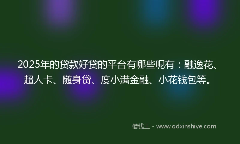 2025年的贷款好贷的平台有哪些呢有：融逸花、超人卡、随身贷、度小满金融、小花钱包等。
