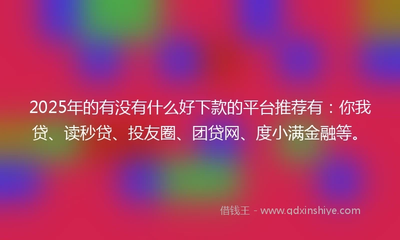 2025年的有没有什么好下款的平台推荐有：你我贷、读秒贷、投友圈、团贷网、度小满金融等。