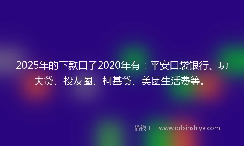 2025年的下款口子2020年有：平安口袋银行、功夫贷、投友圈、柯基贷、美团生活费等。