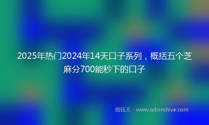 2025年热门2024年14天口子系列，概括五个芝麻分700能秒下的口子