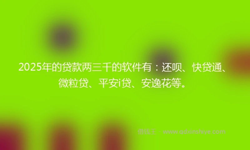 2025年的贷款两三千的软件有：还呗、快贷通、微粒贷、平安i贷、安逸花等。