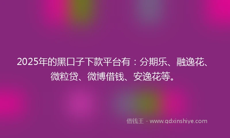2025年的黑口子下款平台有：分期乐、融逸花、微粒贷、微博借钱、安逸花等。