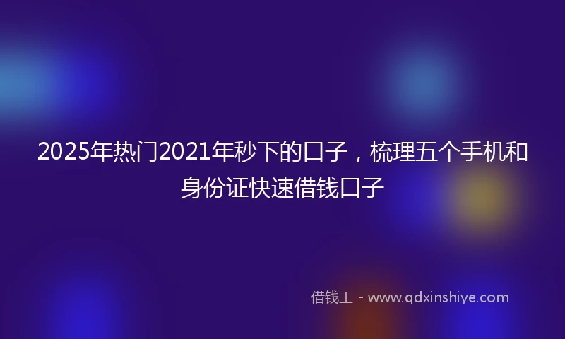 2025年热门2021年秒下的口子，梳理五个手机和身份证快速借钱口子