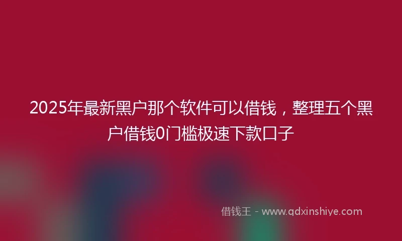 2025年最新黑户那个软件可以借钱，整理五个黑户借钱0门槛极速下款口子