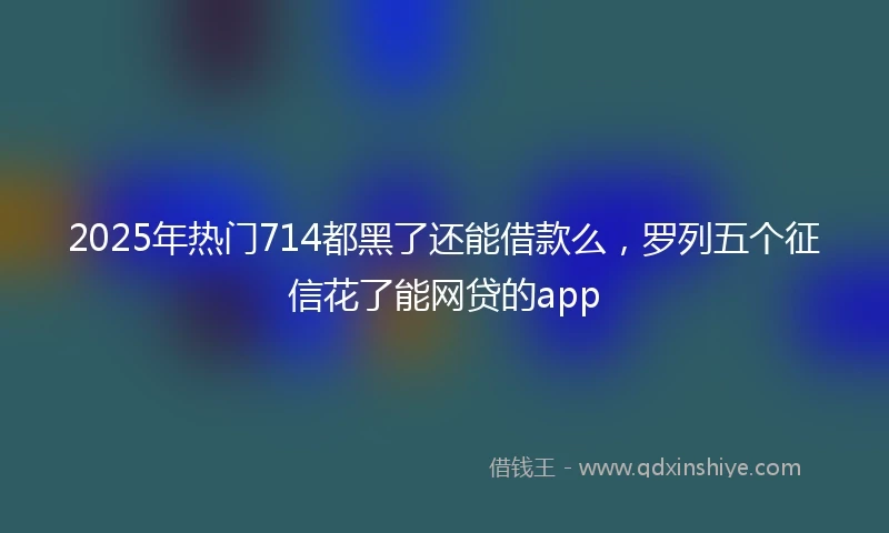 2025年热门714都黑了还能借款么，罗列五个征信花了能网贷的app