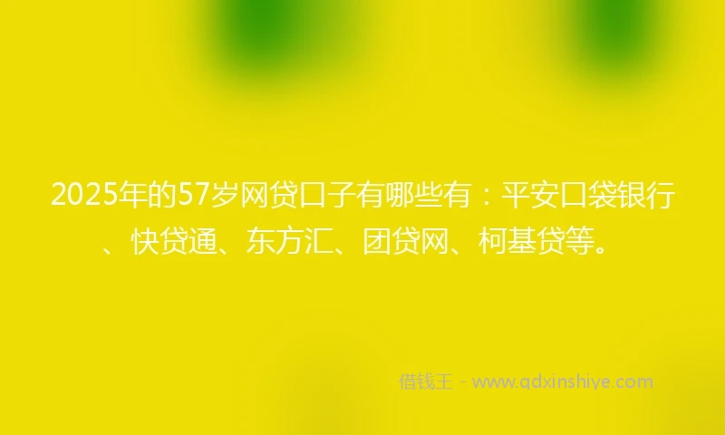 2025年的57岁网贷口子有哪些有：平安口袋银行、快贷通、东方汇、团贷网、柯基贷等。