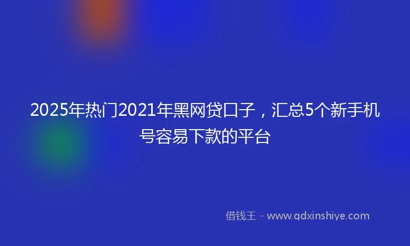 2025年热门2021年黑网贷口子，汇总5个新手机号容易下款的平台