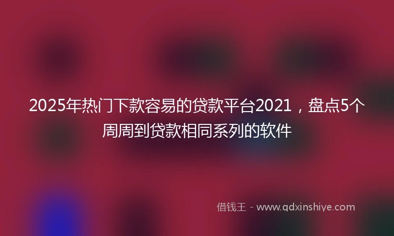 2025年热门下款容易的贷款平台2021，盘点5个周周到贷款相同系列的软件