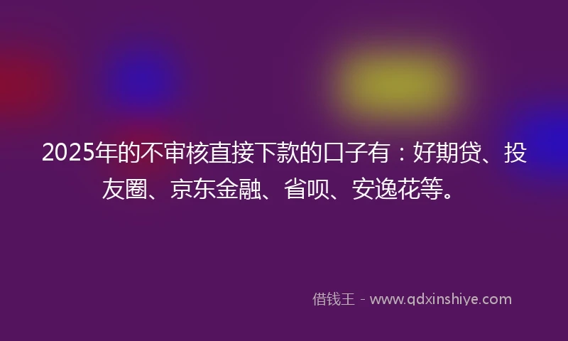2025年的不审核直接下款的口子有：好期贷、投友圈、京东金融、省呗、安逸花等。